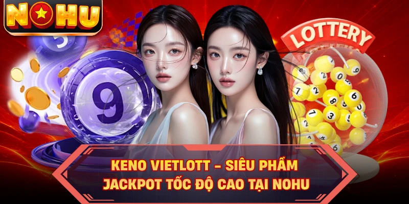 Keno Vietlott - Siêu Phẩm Jackpot Tốc Độ Cao Tại NOHU