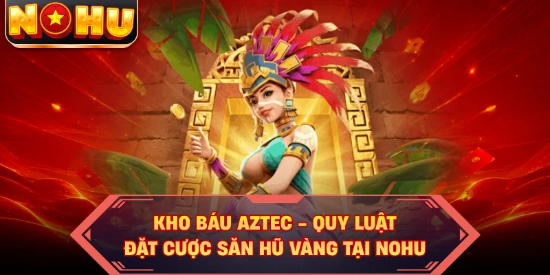 Kho Báu Aztec - Quy Luật Đặt Cược Săn Hũ Vàng Tại NOHU