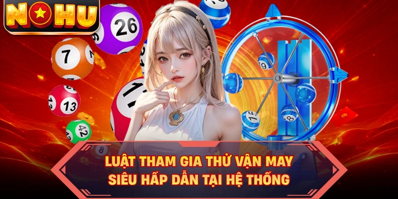 Luật tham gia thử vận may siêu hấp dẫn tại hệ thống